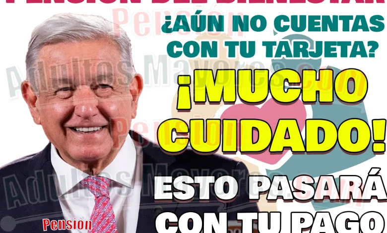 Consecuencias de NO CONTAR con tu Tarjeta del Bienestar para el cobro de tus Pensiones