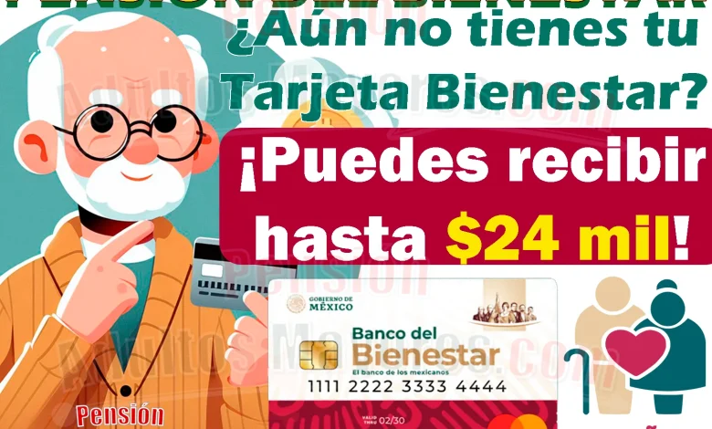 ¿Solicitaste tu Pensión del Bienestar en Diciembre y aún no cuentas con tu Tarjeta del Bienestar? ¡Podrías recibir hasta $24 mil pesos!