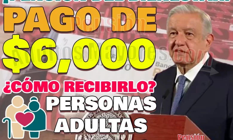 Pensión para el Bienestar de las Personas Adultas Mayores. ¿Cómo obtener tu Pago de $6, 000?