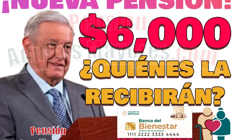 ¿Recibirás la Nueva Pensión del Bienestar de $6, 000 PESOS? Consúltalo aquí