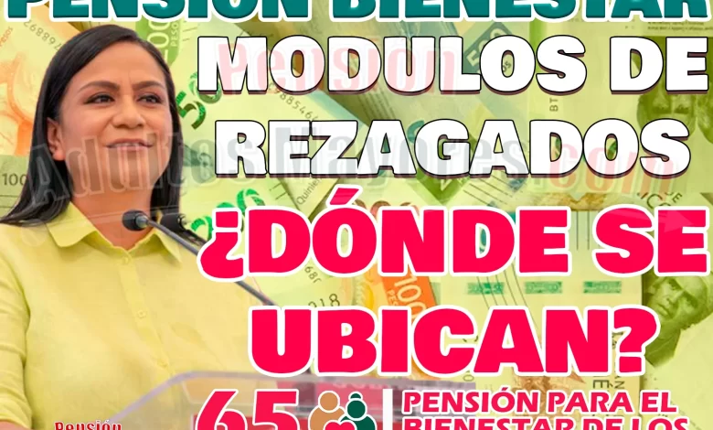 ¿Dónde se ubican los Módulos de Rezagados para la entrega de Tarjetas del Bienestar? Pensión del Bienestar