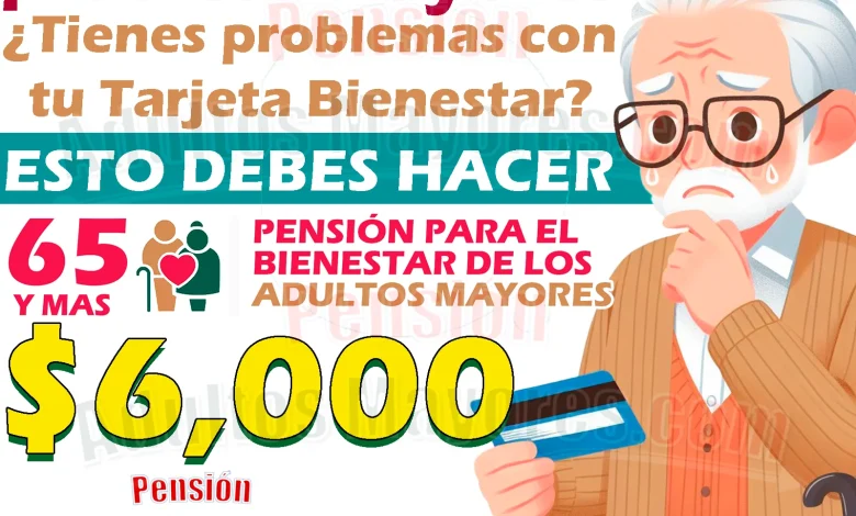 Problemas con tu Tarjeta del Bienestar. ¿Qué puedes hacer para solucionarlos?